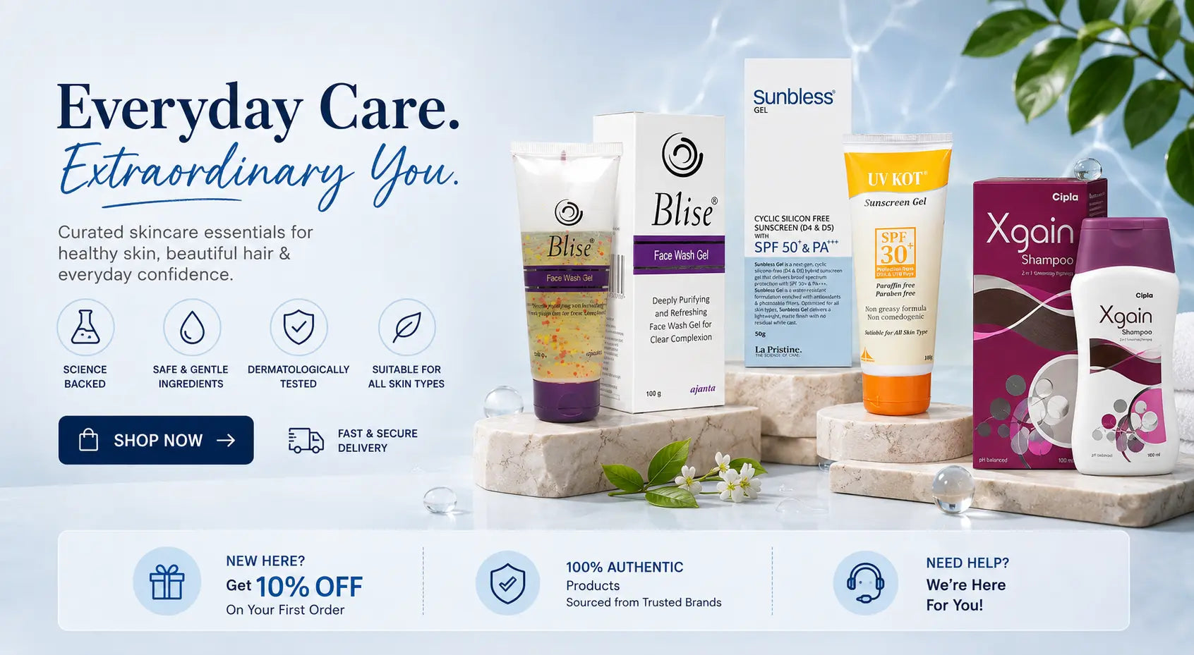 Skincare banner with Blise face wash, Sunbless sunscreen gel, UV Kot 
sunscreen and Xgain shampoo on stone pedestals, tagline Everyday Care 
Extraordinary You, with 10% off offer for new customers
Blise, Sunbless, UV Kot and Xgain skincare products banner - Everyday 
Care, Extraordinary You, 10% off first order